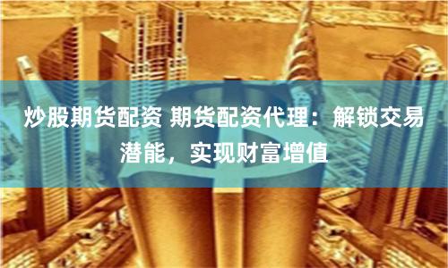 炒股期货配资 期货配资代理：解锁交易潜能，实现财富增值