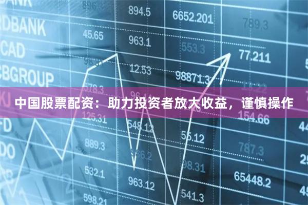 中国股票配资：助力投资者放大收益，谨慎操作