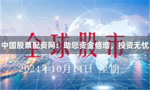 中国股票配资网：助您资金倍增，投资无忧