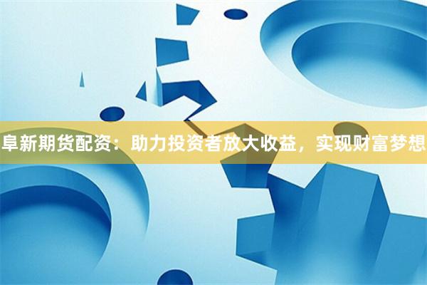 阜新期货配资：助力投资者放大收益，实现财富梦想