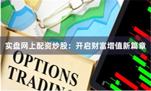 实盘网上配资炒股：开启财富增值新篇章