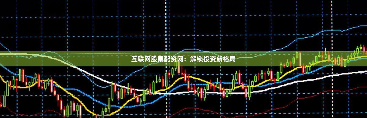 互联网股票配资网：解锁投资新格局