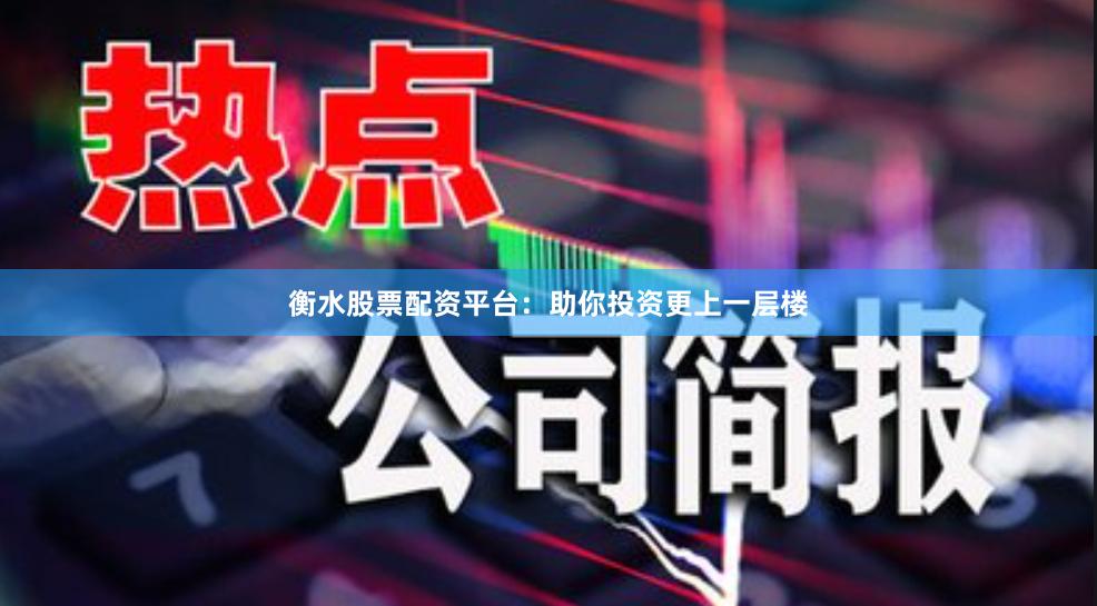 衡水股票配资平台：助你投资更上一层楼