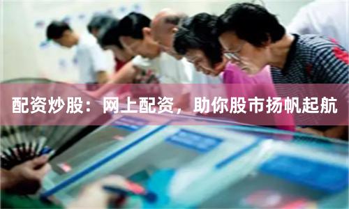 配资炒股：网上配资，助你股市扬帆起航