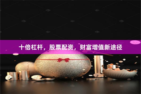 十倍杠杆，股票配资，财富增值新途径