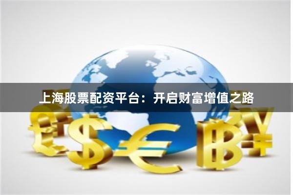 上海股票配资平台：开启财富增值之路
