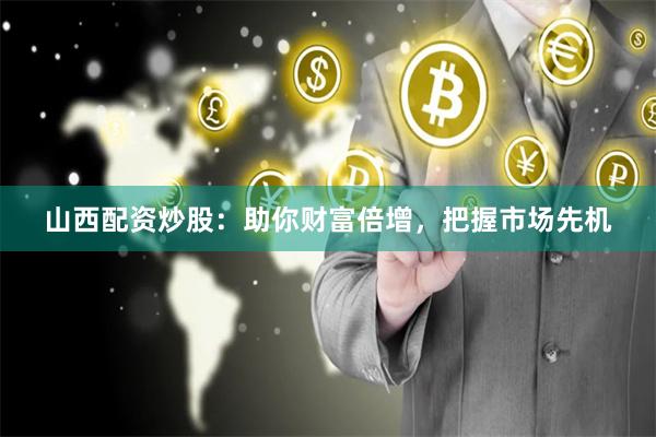 山西配资炒股：助你财富倍增，把握市场先机