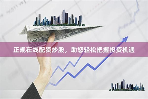 正规在线配资炒股，助您轻松把握投资机遇