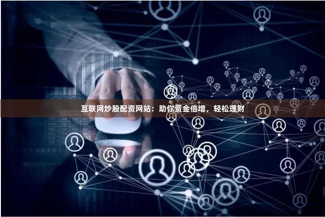 互联网炒股配资网站：助你资金倍增，轻松理财