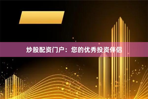 炒股配资门户：您的优秀投资伴侣