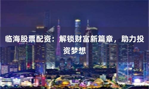 临海股票配资：解锁财富新篇章，助力投资梦想