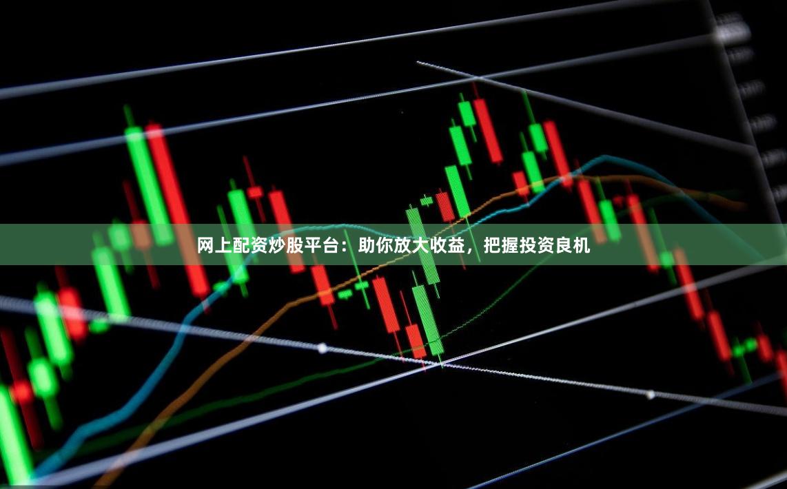网上配资炒股平台：助你放大收益，把握投资良机