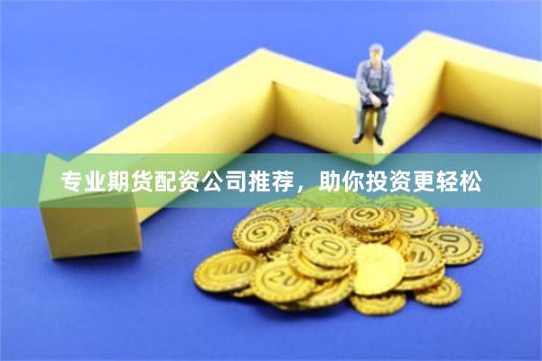 专业期货配资公司推荐，助你投资更轻松