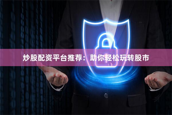 炒股配资平台推荐：助你轻松玩转股市