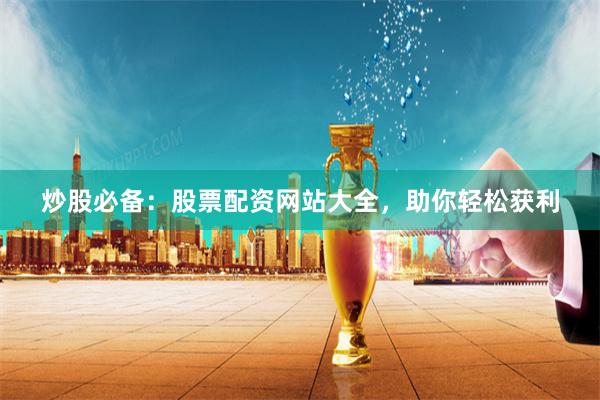 炒股必备：股票配资网站大全，助你轻松获利