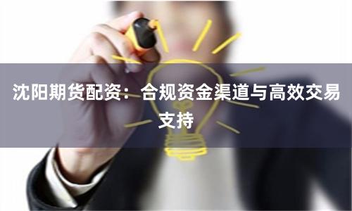 沈阳期货配资：合规资金渠道与高效交易支持