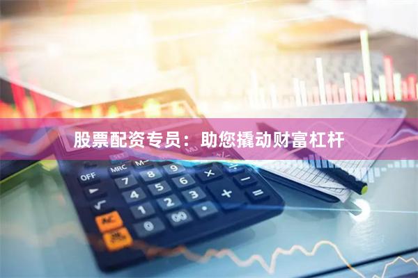 股票配资专员：助您撬动财富杠杆
