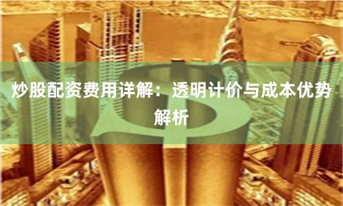 炒股配资费用详解：透明计价与成本优势解析