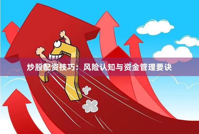 炒股配资技巧：风险认知与资金管理要诀