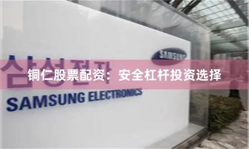 铜仁股票配资：安全杠杆投资选择