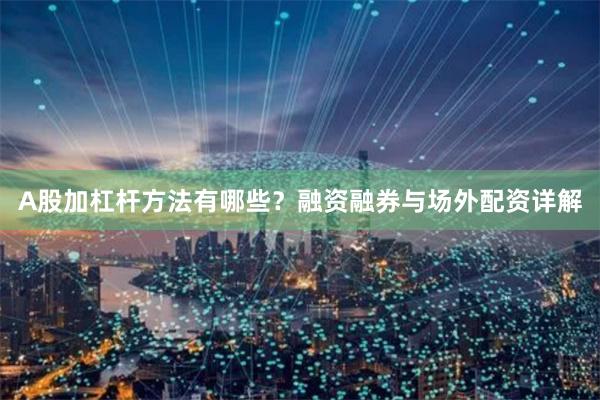 A股加杠杆方法有哪些？融资融券与场外配资详解