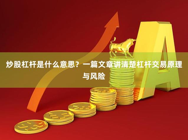 炒股杠杆是什么意思？一篇文章讲清楚杠杆交易原理与风险