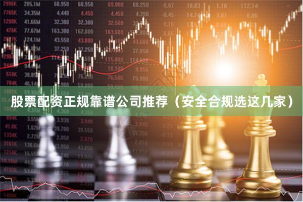 股票配资正规靠谱公司推荐（安全合规选这几家）