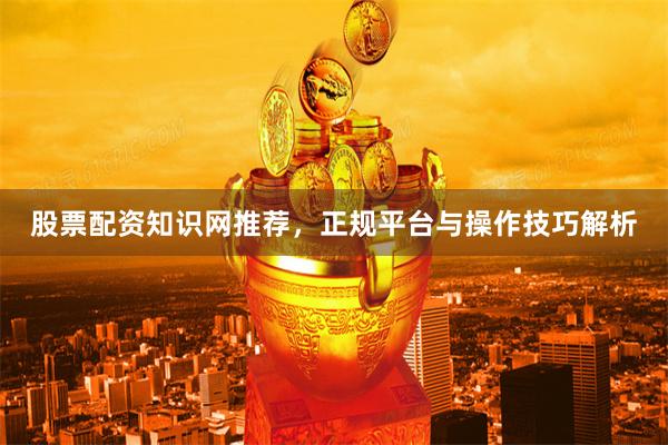 股票配资知识网推荐，正规平台与操作技巧解析